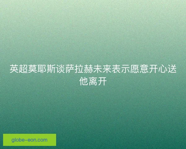 英超莫耶斯谈萨拉赫未来表示愿意开心送他离开