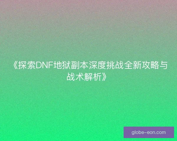 《探索DNF地狱副本深度挑战全新攻略与战术解析》
