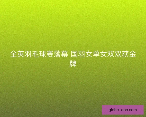 全英羽毛球赛落幕 国羽女单女双双获金牌