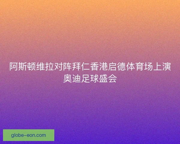 阿斯顿维拉对阵拜仁香港启德体育场上演奥迪足球盛会