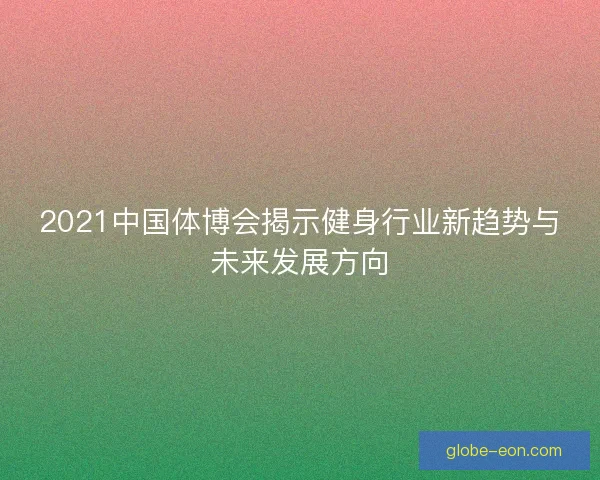 2021中国体博会揭示健身行业新趋势与未来发展方向 2021中国体博会揭示健身行业新趋势与未来发展方向