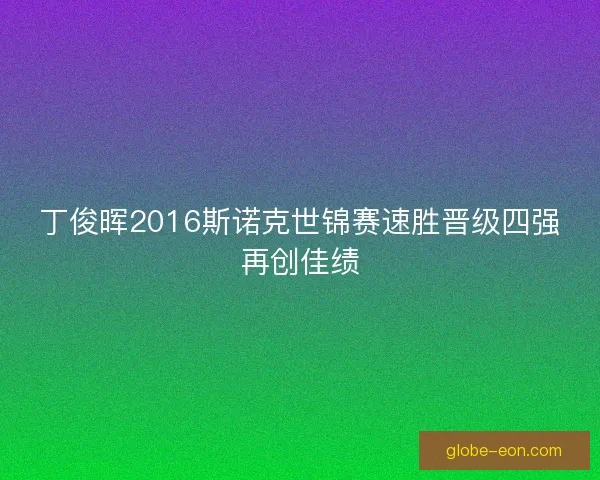 丁俊晖2016斯诺克世锦赛速胜晋级四强再创佳绩