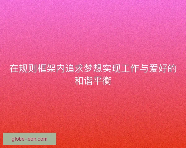 在规则框架内追求梦想实现工作与爱好的和谐平衡 在规则框架内追求梦想实现工作与爱好的和谐平衡