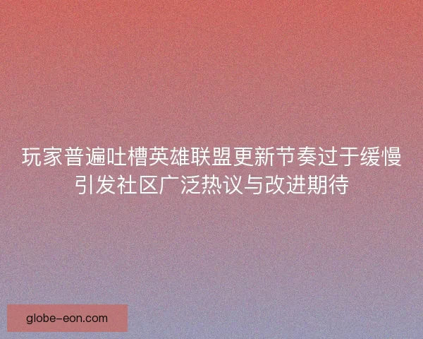 玩家普遍吐槽英雄联盟更新节奏过于缓慢引发社区广泛热议与改进期待