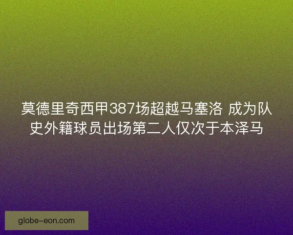 莫德里奇西甲387场超越马塞洛 成为队史外籍球员出场第二人仅次于本泽马
