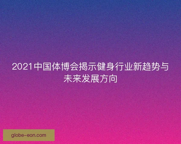 2021中国体博会揭示健身行业新趋势与未来发展方向