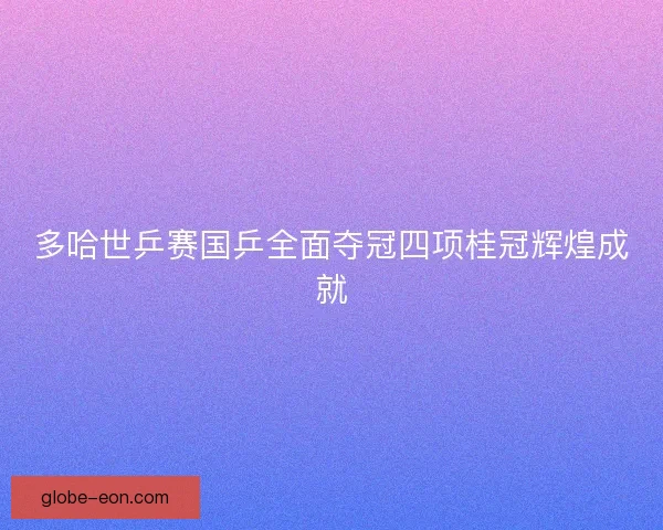 多哈世乒赛国乒全面夺冠四项桂冠辉煌成就