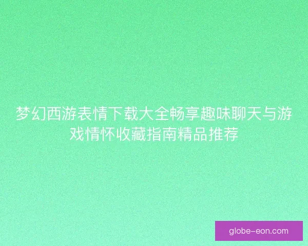梦幻西游表情下载大全畅享趣味聊天与游戏情怀收藏指南精品推荐 梦幻西游表情下载大全畅享趣味聊天与游戏情怀收藏指南精品推荐