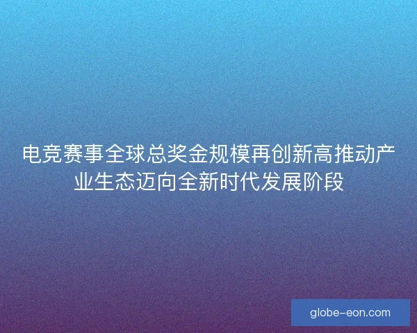 电竞赛事全球总奖金规模再创新高推动产业生态迈向全新时代发展阶段