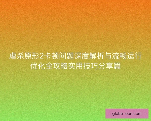 虐杀原形2卡顿问题深度解析与流畅运行优化全攻略实用技巧分享篇