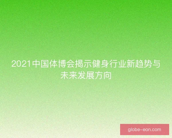 2021中国体博会揭示健身行业新趋势与未来发展方向 2021中国体博会揭示健身行业新趋势与未来发展方向