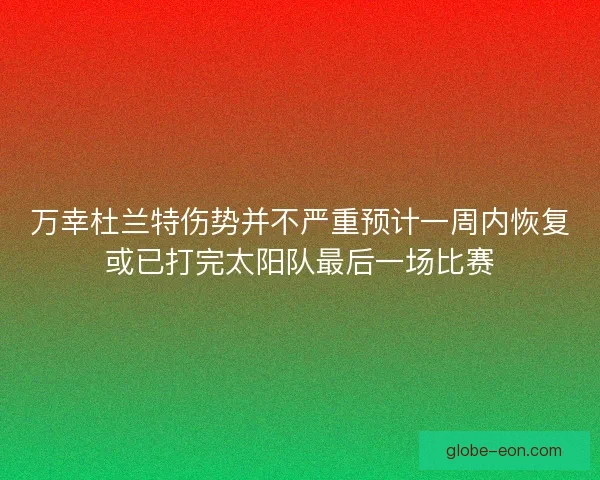 万幸杜兰特伤势并不严重预计一周内恢复或已打完太阳队最后一场比赛