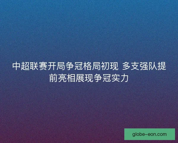 中超联赛开局争冠格局初现 多支强队提前亮相展现争冠实力