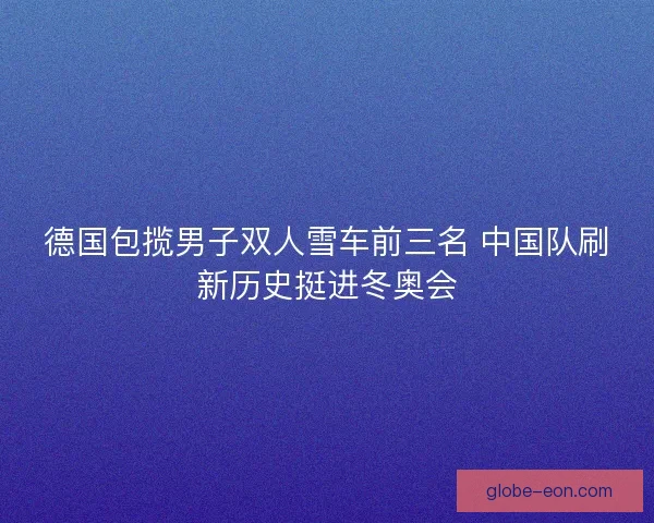 德国包揽男子双人雪车前三名 中国队刷新历史挺进冬奥会
