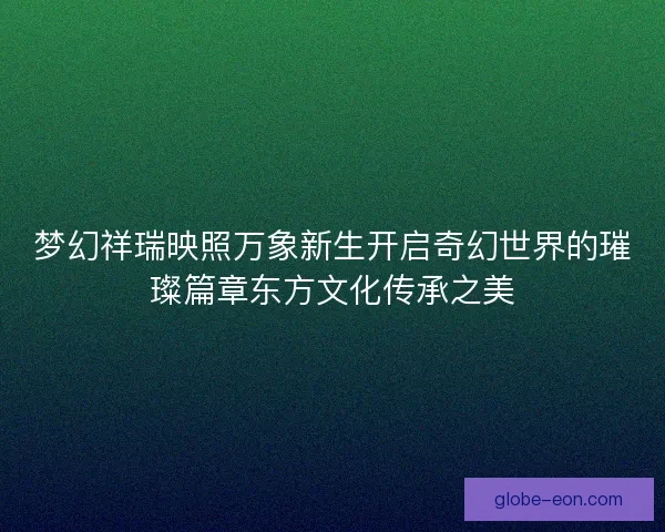 梦幻祥瑞映照万象新生开启奇幻世界的璀璨篇章东方文化传承之美