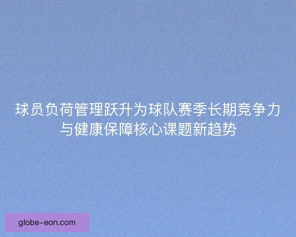 球员负荷管理跃升为球队赛季长期竞争力与健康保障核心课题新趋势